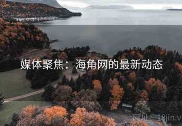 媒体聚焦:海角网的最新动态 媒体聚焦:海角网的最新动态