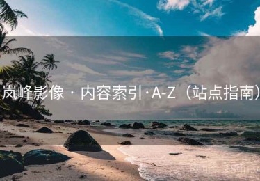 岚峰影像 · 内容索引·A-Z(站点指南) 岚峰影像 · 内容索引·A-Z(站点指南)