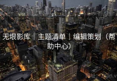 无垠影库|主题清单|编辑策划(帮助中心) 无垠影库|主题清单|编辑策划(帮助中心)