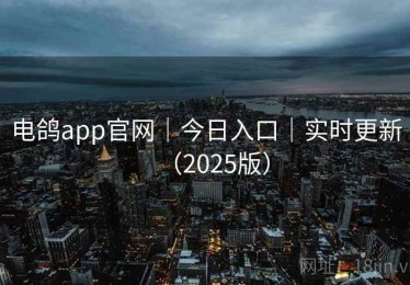 电鸽app官网|今日入口|实时更新(2025版) 电鸽app官网|今日入口|实时更新(2025版)