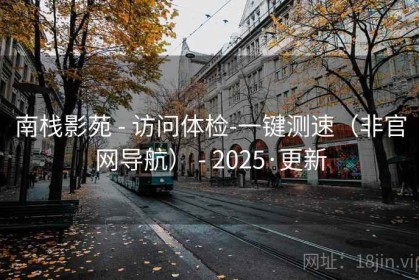 南栈影苑 - 访问体检-一键测速(非官网导航) - 2025·更新 南栈影苑 - 访问体检-一键测速(非官网导航) - 2025·更新