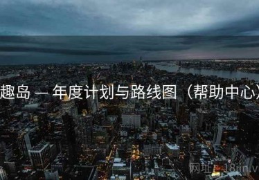 趣岛 — 年度计划与路线图(帮助中心) 趣岛 — 年度计划与路线图(帮助中心)
