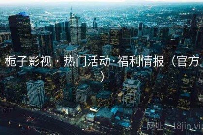 栀子影视 · 热门活动·福利情报(官方) 栀子影视 · 热门活动·福利情报(官方)