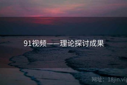 91视频——理论探讨成果