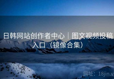 日韩网站创作者中心|图文视频投稿入口(镜像合集) 日韩网站创作者中心|图文视频投稿入口(镜像合集)