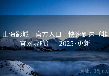 山海影城|官方入口|快速到达(非官网导航)|2025·更新 山海影城|官方入口|快速到达(非官网导航)|2025·更新