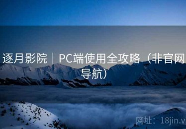 逐月影院|PC端使用全攻略(非官网导航) 逐月影院|PC端使用全攻略(非官网导航)