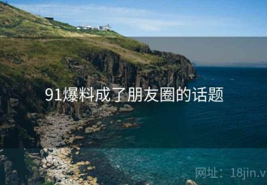 91爆料成了朋友圈的话题
