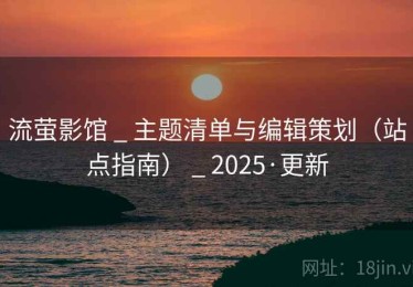 流萤影馆 _ 主题清单与编辑策划(站点指南) _ 2025·更新 流萤影馆 _ 主题清单与编辑策划(站点指南) _ 2025·更新