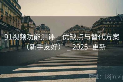 91视频功能测评 _ 优缺点与替代方案（新手友好） _ 2025·更新