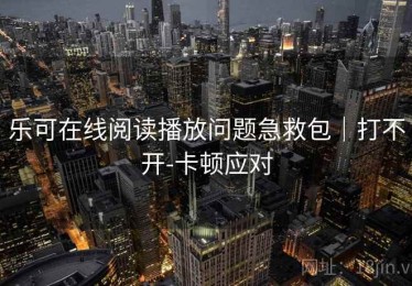 乐可在线阅读播放问题急救包|打不开-卡顿应对 乐可在线阅读播放问题急救包|打不开-卡顿应对