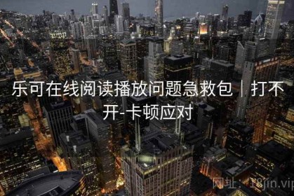乐可在线阅读播放问题急救包｜打不开-卡顿应对