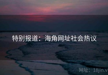 特别报道:海角网址社会热议 特别报道:海角网址社会热议