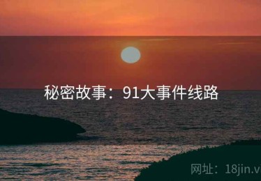 秘密故事:91大事件线路 秘密故事:91大事件线路