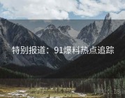 特别报道：91爆料热点追踪