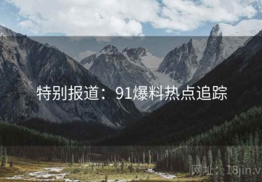 特别报道：91爆料热点追踪