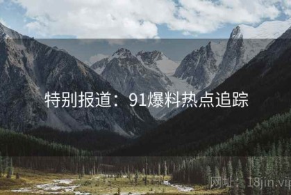 特别报道:91爆料热点追踪 特别报道:91爆料热点追踪