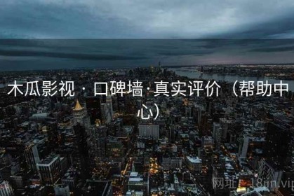 木瓜影视 · 口碑墙·真实评价（帮助中心）