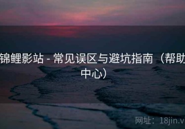 锦鲤影站 - 常见误区与避坑指南(帮助中心) 锦鲤影站 - 常见误区与避坑指南(帮助中心)