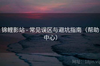 锦鲤影站 - 常见误区与避坑指南（帮助中心）