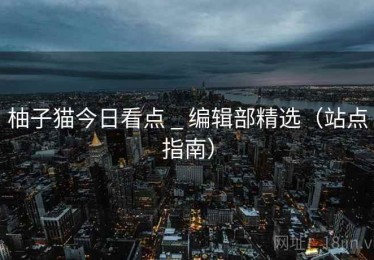 柚子猫今日看点 _ 编辑部精选(站点指南) 柚子猫今日看点 _ 编辑部精选(站点指南)