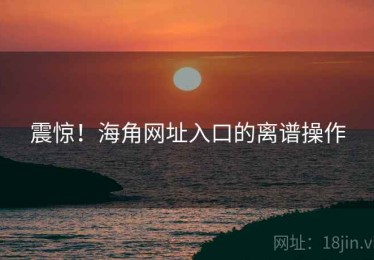 震惊!海角网址入口的离谱操作 震惊!海角网址入口的离谱操作