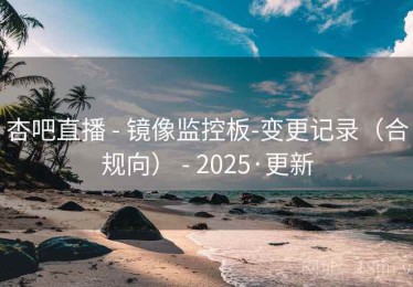 杏吧直播 - 镜像监控板-变更记录(合规向) - 2025·更新 杏吧直播 - 镜像监控板-变更记录(合规向) - 2025·更新