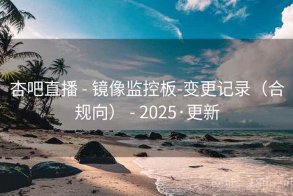 杏吧直播 - 镜像监控板-变更记录（合规向） - 2025·更新