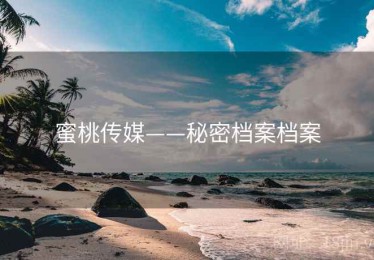 蜜桃传媒——秘密档案档案 蜜桃传媒——秘密档案档案