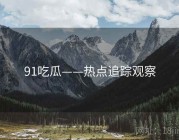 91吃瓜——热点追踪观察