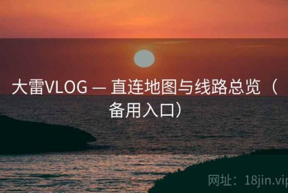 大雷VLOG — 直连地图与线路总览（备用入口）