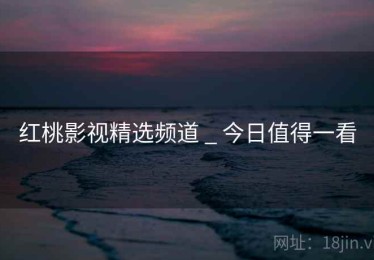 红桃影视精选频道 _ 今日值得一看 红桃影视精选频道 _ 今日值得一看