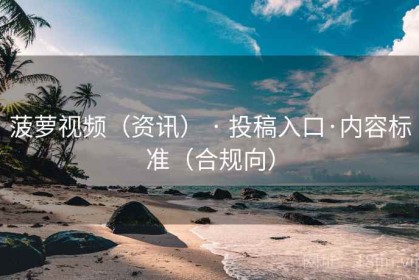 菠萝视频（资讯） · 投稿入口·内容标准（合规向）