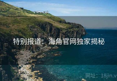 特别报道:海角官网独家揭秘 特别报道:海角官网独家揭秘