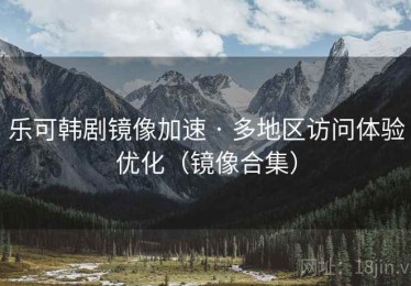 乐可韩剧镜像加速 · 多地区访问体验优化(镜像合集) 乐可韩剧镜像加速 · 多地区访问体验优化(镜像合集)