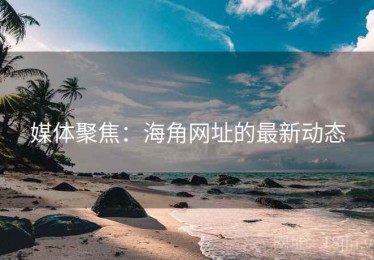 媒体聚焦:海角网址的最新动态 媒体聚焦:海角网址的最新动态