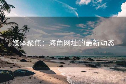 媒体聚焦：海角网址的最新动态