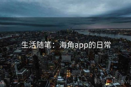 生活随笔:海角app的日常 生活随笔:海角app的日常
