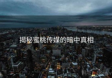 揭秘蜜桃传媒的暗中真相 揭秘蜜桃传媒的暗中真相