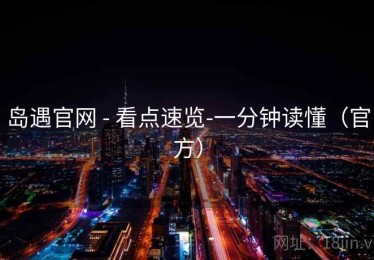 岛遇官网 - 看点速览-一分钟读懂（官方）