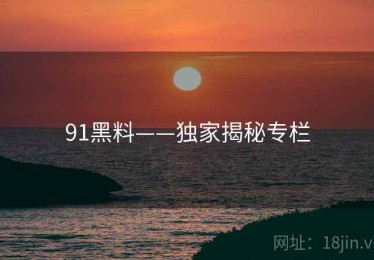 91黑料——独家揭秘专栏 91黑料——独家揭秘专栏