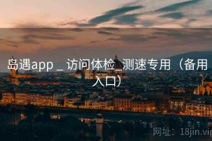 岛遇app _ 访问体检_测速专用（备用入口）