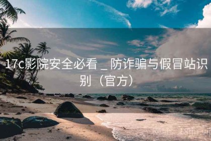 17c影院安全必看 _ 防诈骗与假冒站识别（官方）