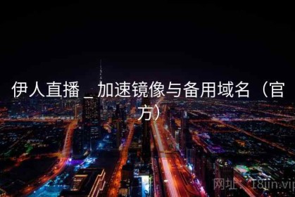 伊人直播 _ 加速镜像与备用域名（官方）