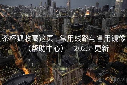 茶杯狐收藏这页 - 常用线路与备用镜像（帮助中心） - 2025·更新