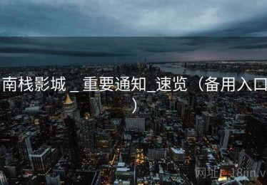 南栈影城 _ 重要通知_速览(备用入口) 南栈影城 _ 重要通知_速览(备用入口)