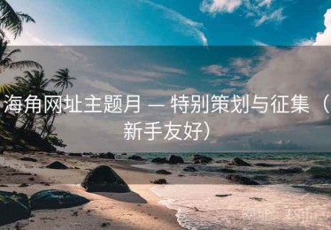 海角网址主题月 — 特别策划与征集(新手友好) 海角网址主题月 — 特别策划与征集(新手友好)