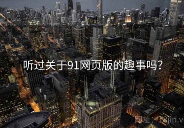 听过关于91网页版的趣事吗? 听过关于91网页版的趣事吗?