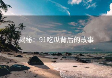 揭秘:91吃瓜背后的故事 揭秘:91吃瓜背后的故事