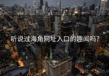 听说过海角网址入口的趣闻吗? 听说过海角网址入口的趣闻吗?